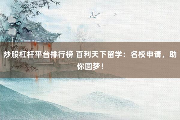 炒股杠杆平台排行榜 百利天下留学：名校申请，助你圆梦！