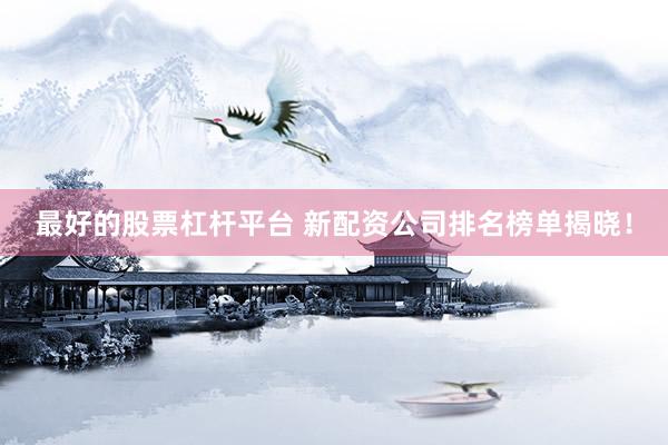 最好的股票杠杆平台 新配资公司排名榜单揭晓！