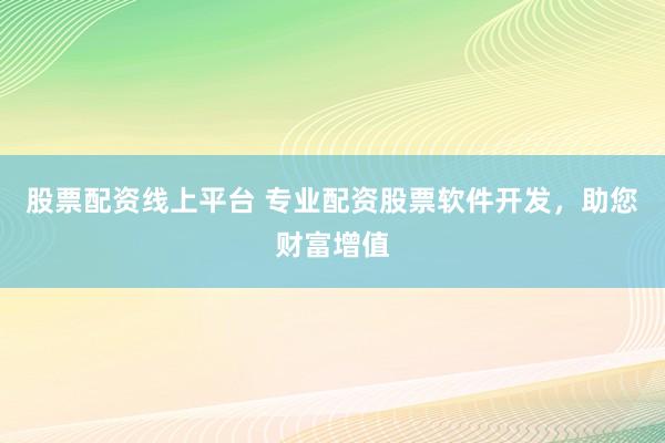 股票配资线上平台 专业配资股票软件开发，助您财富增值