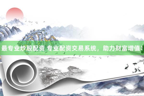 最专业炒股配资 专业配资交易系统，助力财富增值！