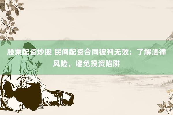 股票配资炒股 民间配资合同被判无效：了解法律风险，避免投资陷阱