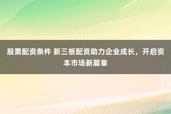 股票配资条件 新三板配资助力企业成长，开启资本市场新篇章