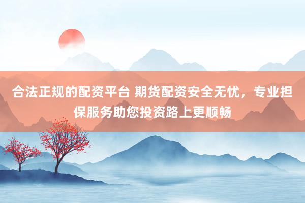 合法正规的配资平台 期货配资安全无忧，专业担保服务助您投资路上更顺畅