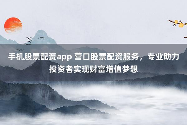 手机股票配资app 营口股票配资服务，专业助力投资者实现财富增值梦想
