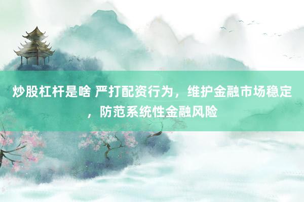 炒股杠杆是啥 严打配资行为,维护金融市场稳定,防范系统性金融风险
