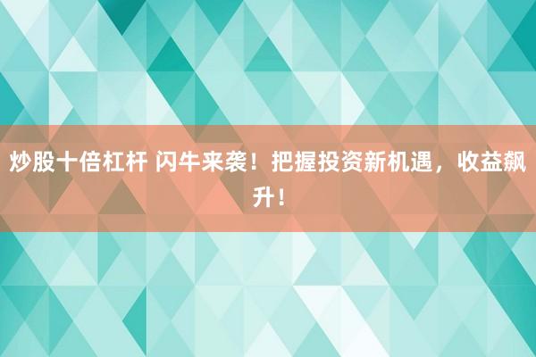 炒股十倍杠杆 闪牛来袭!把握投资新机遇,收益飙升!