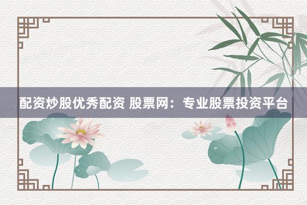配资炒股优秀配资 股票网:专业股票投资平台