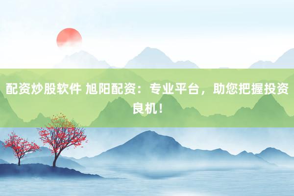 配资炒股软件 旭阳配资：专业平台，助您把握投资良机！