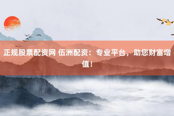 正规股票配资网 伍洲配资：专业平台，助您财富增值！