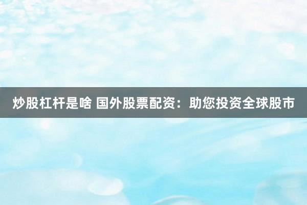 炒股杠杆是啥 国外股票配资：助您投资全球股市