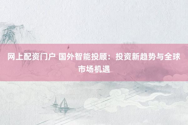 网上配资门户 国外智能投顾：投资新趋势与全球市场机遇