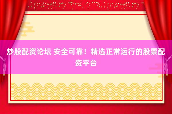 炒股配资论坛 安全可靠！精选正常运行的股票配资平台