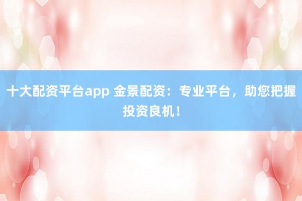 十大配资平台app 金景配资：专业平台，助您把握投资良机！