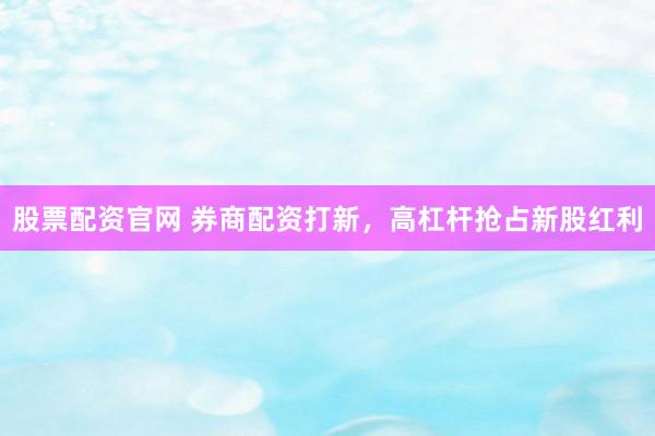 股票配资官网 券商配资打新，高杠杆抢占新股红利