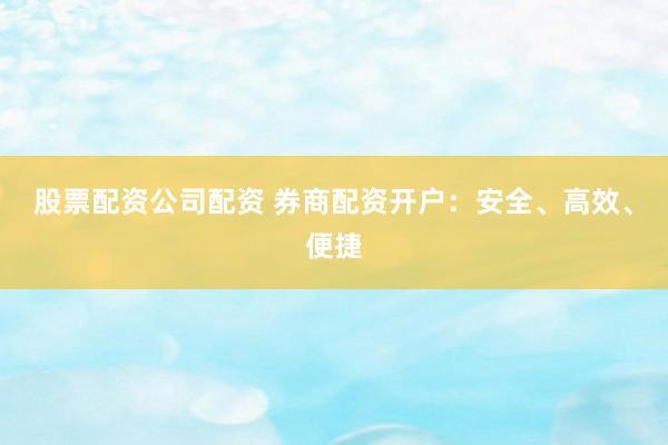 股票配资公司配资 券商配资开户：安全、高效、便捷